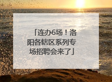 连办6场！洛阳各辖区系列专场招聘会来了