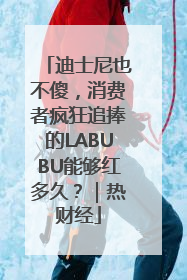 迪士尼也不傻，消费者疯狂追捧的LABUBU能够红多久？｜热财经