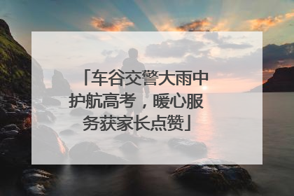 车谷交警大雨中护航高考，暖心服务获家长点赞