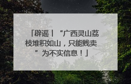 辟谣丨“广西灵山荔枝堆积如山，只能贱卖”为不实信息！