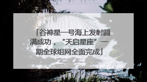 谷神星一号海上发射圆满成功，“天启星座”一期全球组网全面完成