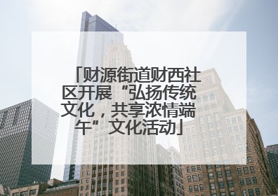 财源街道财西社区开展“弘扬传统文化，共享浓情端午”文化活动