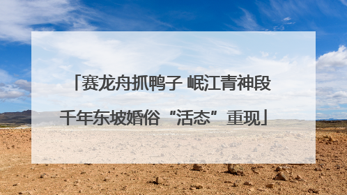 赛龙舟抓鸭子 岷江青神段千年东坡婚俗“活态”重现