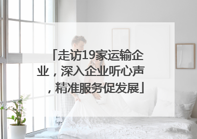 走访19家运输企业，深入企业听心声，精准服务促发展