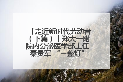走近新时代劳动者（下篇）丨郑大一附院内分泌医学部主任秦贵军 “三盏灯”下的医者人生