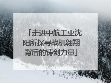 走进中航工业沈阳所探寻战机翱翔背后的铸剑力量