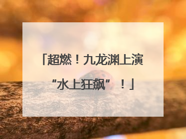 超燃！九龙渊上演“水上狂飙”！