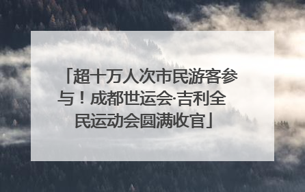 超十万人次市民游客参与！成都世运会·吉利全民运动会圆满收官