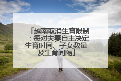 越南取消生育限制：每对夫妻自主决定生育时间、子女数量及生育间隔