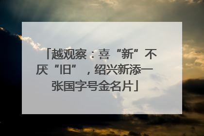 越观察：喜“新”不厌“旧”，绍兴新添一张国字号金名片