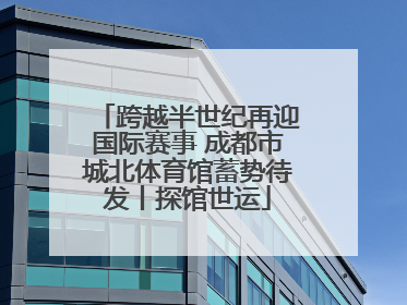 跨越半世纪再迎国际赛事 成都市城北体育馆蓄势待发丨探馆世运