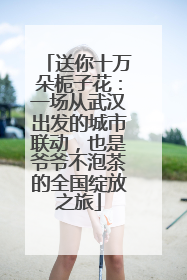 送你十万朵栀子花：一场从武汉出发的城市联动，也是爷爷不泡茶的全国绽放之旅