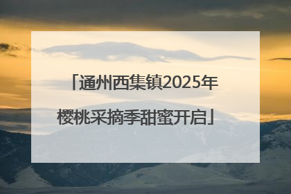 通州西集镇2025年樱桃采摘季甜蜜开启