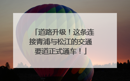 道路升级！这条连接青浦与松江的交通要道正式通车！
