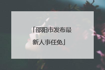 邵阳市发布最新人事任免