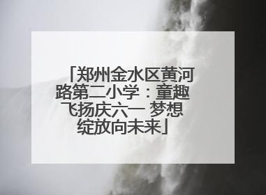 郑州金水区黄河路第二小学：童趣飞扬庆六一 梦想绽放向未来