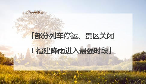 部分列车停运、景区关闭！福建降雨进入最强时段