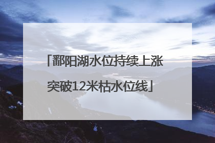 鄱阳湖水位持续上涨 突破12米枯水位线