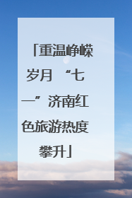 重温峥嵘岁月 “七一”济南红色旅游热度攀升