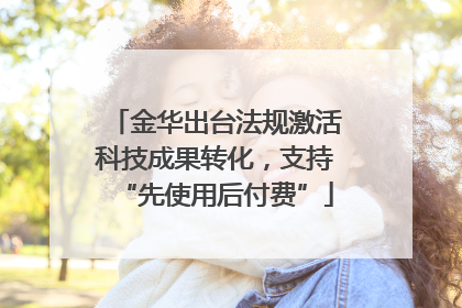 金华出台法规激活科技成果转化，支持“先使用后付费”
