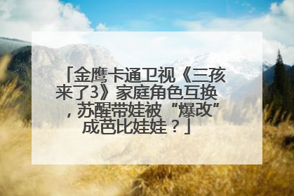 金鹰卡通卫视《三孩来了3》家庭角色互换，苏醒带娃被“爆改”成芭比娃娃？