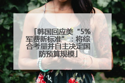 韩国回应美“5%军费新标准”：将综合考量并自主决定国防预算规模