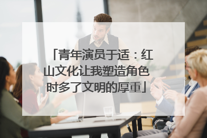 青年演员于适：红山文化让我塑造角色时多了文明的厚重