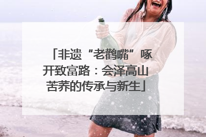非遗“老鹳嘴”啄开致富路：会泽高山苦荞的传承与新生