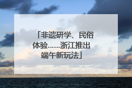 非遗研学、民俗体验……浙江推出端午新玩法