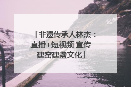 非遗传承人林杰：直播+短视频 宣传建窑建盏文化