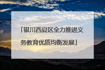银川西夏区全力推进义务教育优质均衡发展