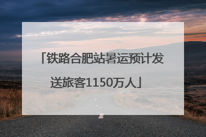铁路合肥站暑运预计发送旅客1150万人