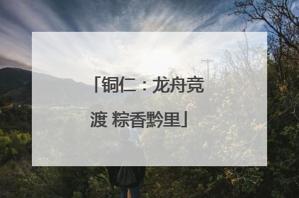 铜仁：龙舟竞渡 粽香黔里