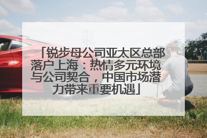 锐步母公司亚太区总部落户上海：热情多元环境与公司契合，中国市场潜力带来重要机遇