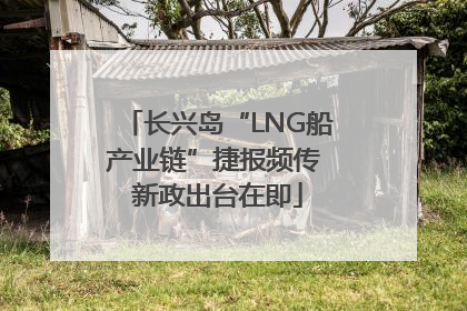 长兴岛“LNG船产业链”捷报频传 新政出台在即