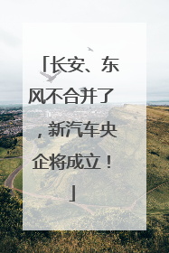 长安、东风不合并了，新汽车央企将成立！