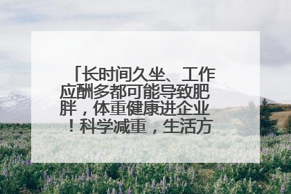 长时间久坐、工作应酬多都可能导致肥胖，体重健康进企业！科学减重，生活方式这样干预