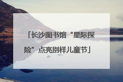 长沙图书馆“星际探险”点亮别样儿童节