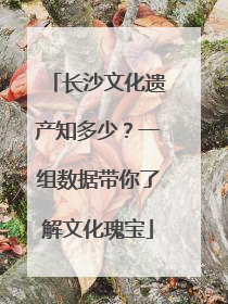 长沙文化遗产知多少？一组数据带你了解文化瑰宝