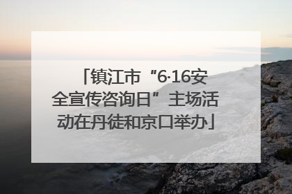 镇江市“6·16安全宣传咨询日”主场活动在丹徒和京口举办