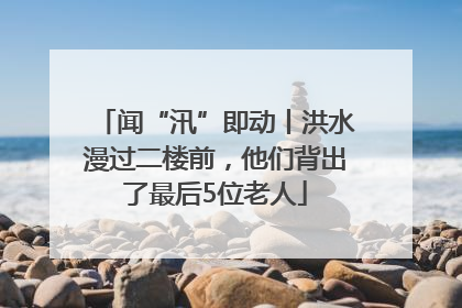 闻“汛”即动丨洪水漫过二楼前，他们背出了最后5位老人