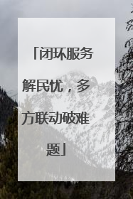 闭环服务解民忧，多方联动破难题