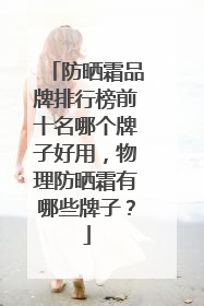 防晒霜品牌排行榜前十名哪个牌子好用，物理防晒霜有哪些牌子？