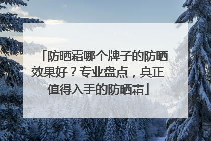 防晒霜哪个牌子的防晒效果好？专业盘点，真正值得入手的防晒霜
