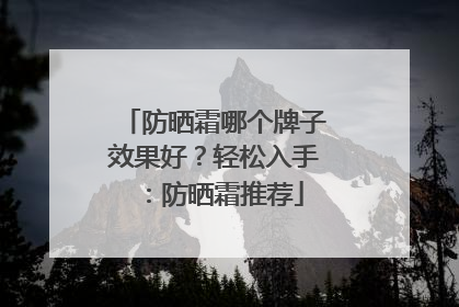 防晒霜哪个牌子效果好？轻松入手：防晒霜推荐