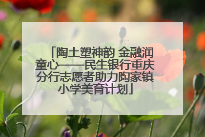 陶土塑神韵 金融润童心——民生银行重庆分行志愿者助力陶家镇小学美育计划