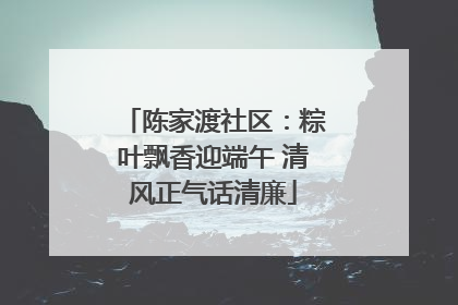 陈家渡社区：粽叶飘香迎端午 清风正气话清廉