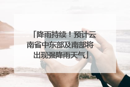 降雨持续！预计云南省中东部及南部将出现强降雨天气