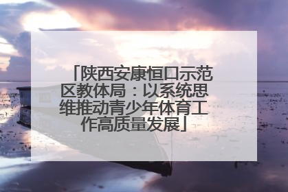 陕西安康恒口示范区教体局：以系统思维推动青少年体育工作高质量发展