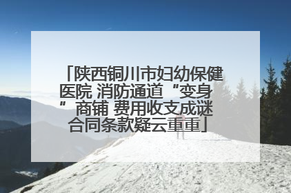 陕西铜川市妇幼保健医院 消防通道“变身”商铺 费用收支成谜 合同条款疑云重重